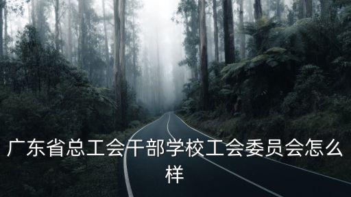 廣東省總工會干部學校工會委員會怎么樣