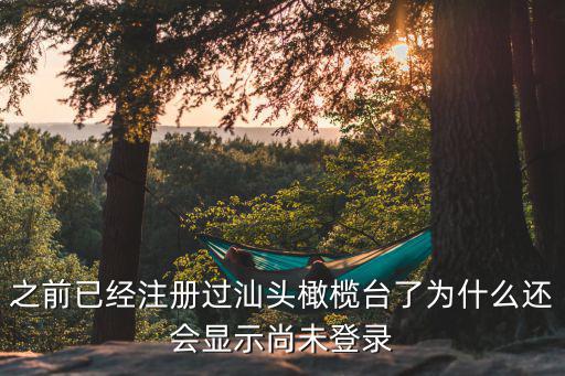 橄欖臺(tái)，之前已經(jīng)注冊(cè)過汕頭橄欖臺(tái)了為什么還會(huì)顯示尚未登錄