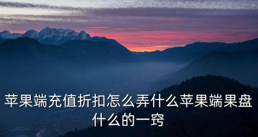 蘋果端充值折扣怎么弄什么蘋果端果盤什么的一竅