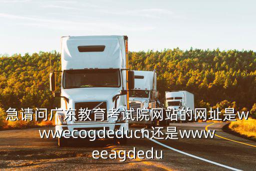急請問廣東教育考試院網站的網址是wwwecogdeducn還是wwweeagdedu
