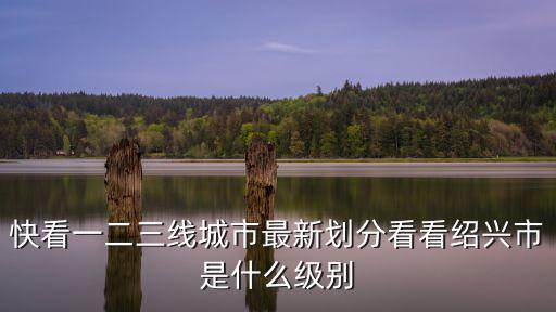 快看一二三線城市最新劃分看看紹興市是什么級別