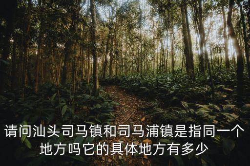 請問汕頭司馬鎮(zhèn)和司馬浦鎮(zhèn)是指同一個地方嗎它的具體地方有多少