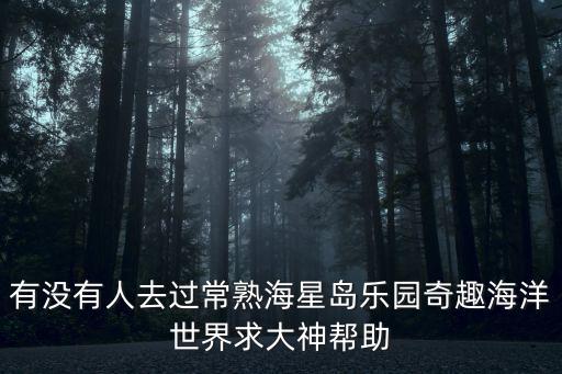 有沒有人去過常熟海星島樂園奇趣海洋世界求大神幫助