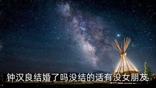 鐘漢良最新消息，鐘漢良結婚了嗎沒結的話有沒女朋友