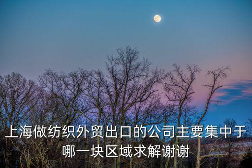 上海做紡織外貿出口的公司主要集中于哪一塊區域求解謝謝