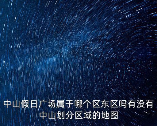 中山假日廣場屬于哪個區(qū)東區(qū)嗎有沒有中山劃分區(qū)域的地圖