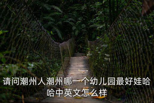 請問潮州人潮州哪一個幼兒園最好娃哈哈中英文怎么樣