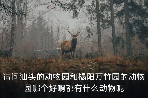 請問汕頭的動物園和揭陽萬竹園的動物園哪個好啊都有什么動物呢