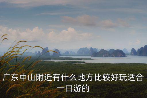 廣東中山附近有什么地方比較好玩適合一日游的