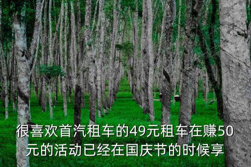 很喜歡首汽租車的49元租車在賺50元的活動(dòng)已經(jīng)在國(guó)慶節(jié)的時(shí)候享