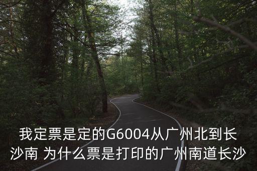 我定票是定的G6004從廣州北到長(zhǎng)沙南 為什么票是打印的廣州南道長(zhǎng)沙