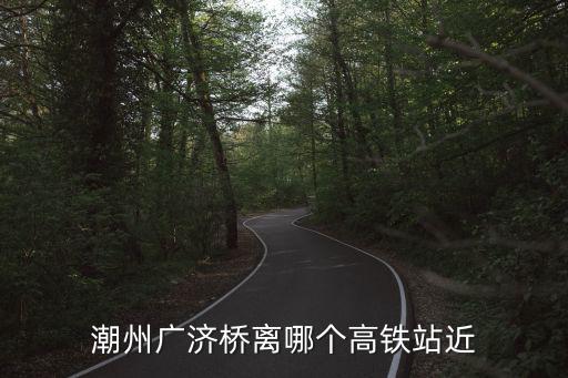 潮州廣濟橋離哪個高鐵站近
