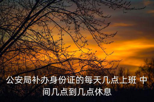 公安局辦身份證上班時(shí)間，派出所辦身份證的地方的上下班時(shí)間是什么