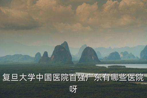 復旦大學中國醫院百強廣東有哪些醫院呀