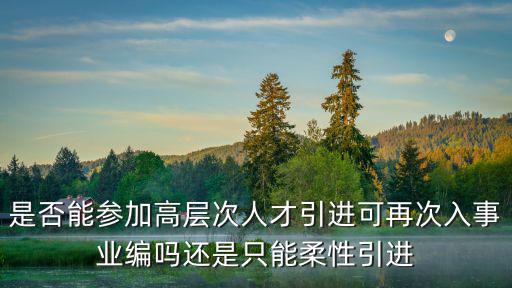 是否能參加高層次人才引進(jìn)可再次入事業(yè)編嗎還是只能柔性引進(jìn)