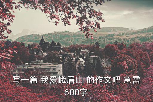 寫一篇 我愛峨眉山 的作文吧 急需600字