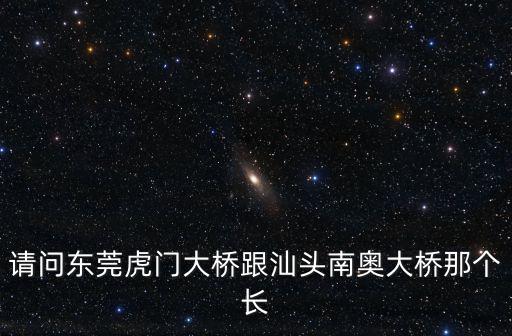 請問東莞虎門大橋跟汕頭南奧大橋那個長