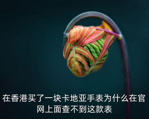 在香港買了一塊卡地亞手表為什么在官網(wǎng)上面查不到這款表