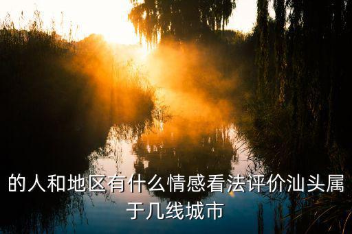 的人和地區有什么情感看法評價汕頭屬于幾線城市