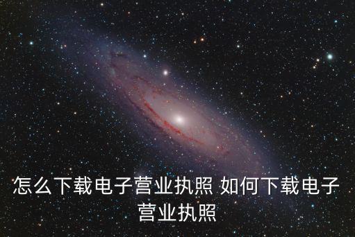 下載電子營業(yè)執(zhí)照，如何下載電子營業(yè)執(zhí)照