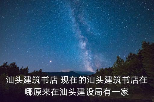 汕頭建筑書店 現在的汕頭建筑書店在哪原來在汕頭建設局有一家