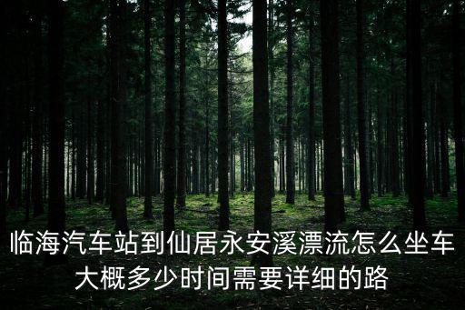 永安溪，臨海汽車站到仙居永安溪漂流怎么坐車大概多少時間需要詳細的路