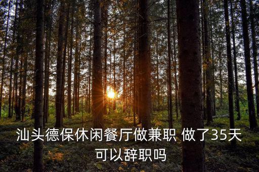 汕頭德保休閑餐廳做兼職 做了35天 可以辭職嗎