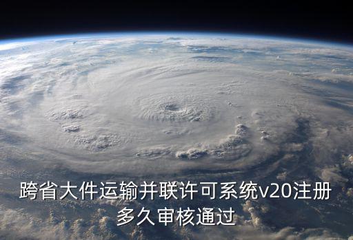 跨省大件運輸并聯許可系統v20注冊多久審核通過
