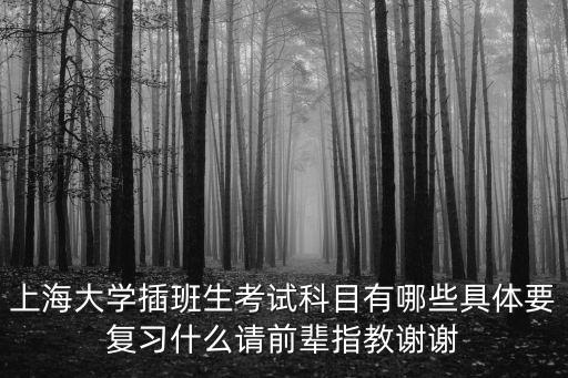 上海大學插班生考試科目有哪些具體要復習什么請前輩指教謝謝