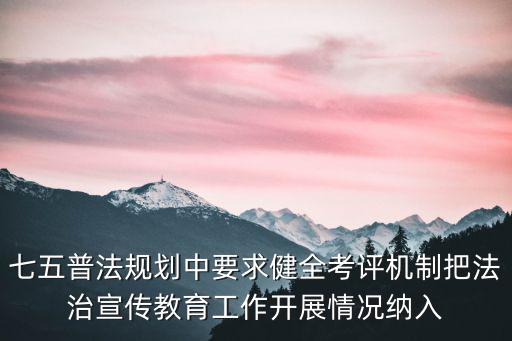 七五普法規劃中要求健全考評機制把法治宣傳教育工作開展情況納入