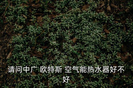 中廣歐特斯空氣能，請問中廣 歐特斯 空氣能熱水器好不好