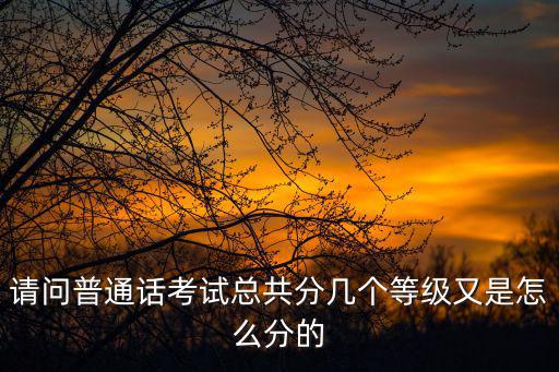 普通話成績等級劃分，請問普通話考試總共分幾個等級又是怎么分的