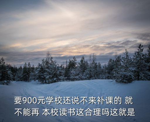 要900元學校還說不來補課的 就 不能再 本校讀書這合理嗎這就是