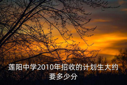 蓮陽中學2010年招收的計劃生大約要多少分