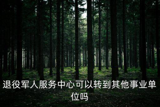 退役軍人服務中心可以轉到其他事業單位嗎