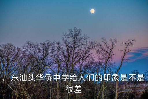 廣東汕頭華僑中學給人們的印象是不是很差