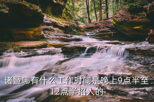 諸暨人才，諸暨哪有什么工作時間是晚上9點半至12點半招人的