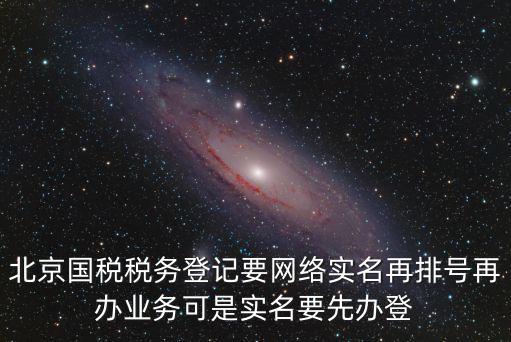 北京國稅稅務登記要網絡實名再排號再辦業(yè)務可是實名要先辦登