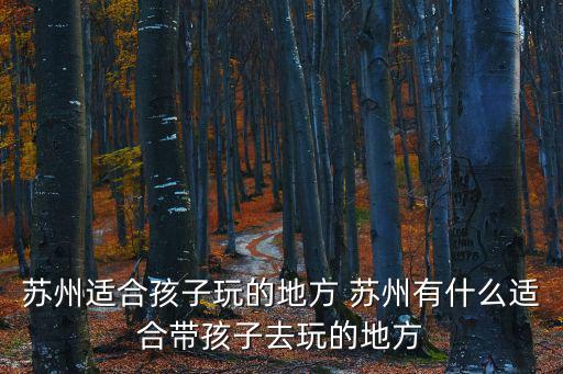 蘇州適合孩子玩的地方 蘇州有什么適合帶孩子去玩的地方
