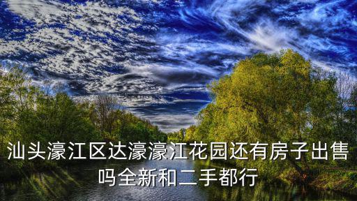 汕頭濠江區(qū)達(dá)濠濠江花園還有房子出售嗎全新和二手都行