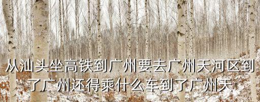 從汕頭坐高鐵到廣州要去廣州天河區到了廣州還得乘什么車到了廣州天