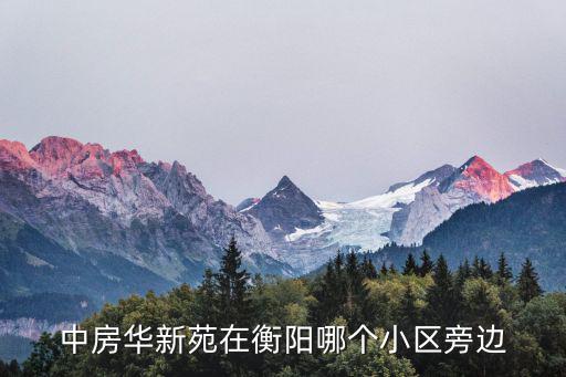 華新苑，中房華新苑在衡陽哪個小區旁邊