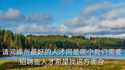 請問嵊州最好的人才網(wǎng)是哪個我們需要招聘些人才希望找這方面合