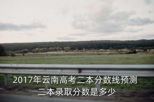 2017年云南高考二本分數線預測 二本錄取分數是多少