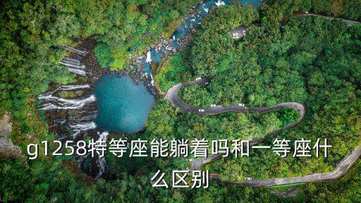 g1258特等座能躺著嗎和一等座什么區(qū)別