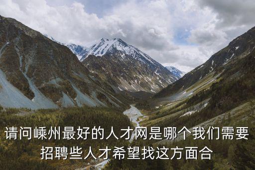 嵊州工友人才網，請問嵊州最好的人才網是哪個我們需要招聘些人才希望找這方面合