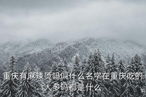重慶有麻辣燙嗎叫什么名字在重慶吃的人多嗎都是什么