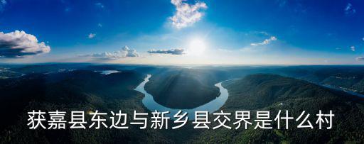 獲嘉縣東邊與新鄉縣交界是什么村