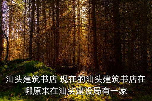 汕頭住建局，汕頭建筑書店 現(xiàn)在的汕頭建筑書店在哪原來在汕頭建設(shè)局有一家
