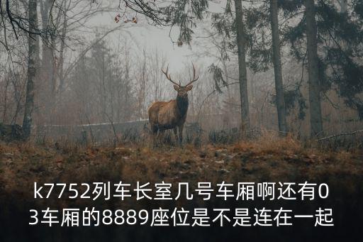 k7752列車長室幾號車廂啊還有03車廂的8889座位是不是連在一起
